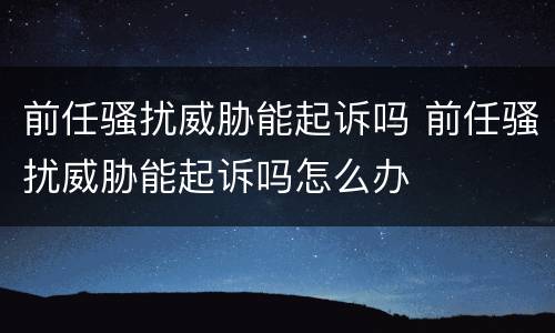 前任骚扰威胁能起诉吗 前任骚扰威胁能起诉吗怎么办