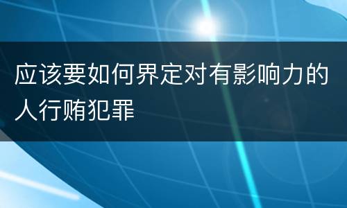 应该要如何界定对有影响力的人行贿犯罪