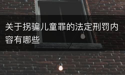关于拐骗儿童罪的法定刑罚内容有哪些