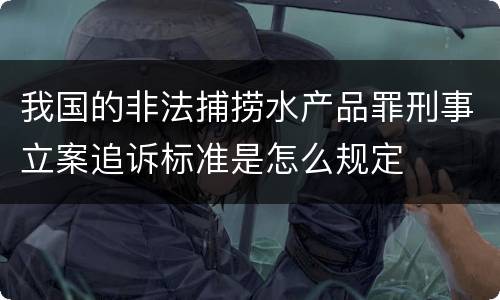 我国的非法捕捞水产品罪刑事立案追诉标准是怎么规定
