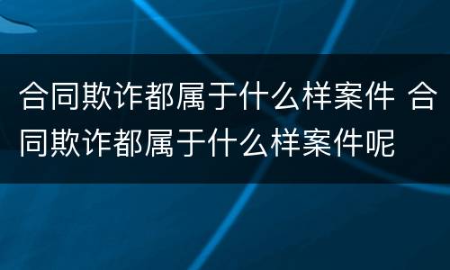 合同欺诈都属于什么样案件 合同欺诈都属于什么样案件呢