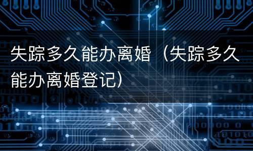 失踪多久能办离婚（失踪多久能办离婚登记）