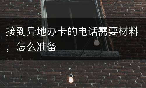 接到异地办卡的电话需要材料，怎么准备