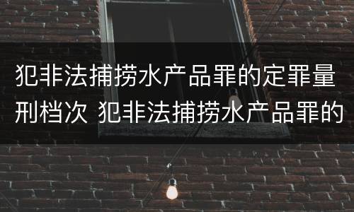 犯非法捕捞水产品罪的定罪量刑档次 犯非法捕捞水产品罪的定罪量刑档次是多少