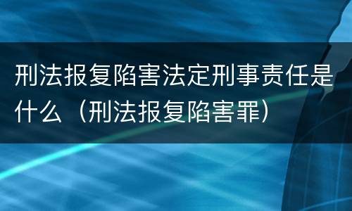 刑法报复陷害法定刑事责任是什么（刑法报复陷害罪）