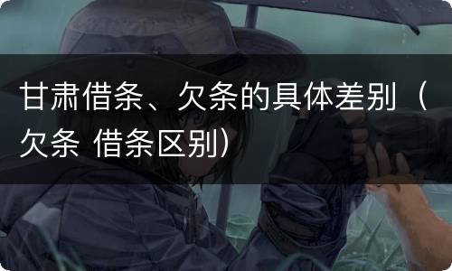 甘肃借条、欠条的具体差别（欠条 借条区别）