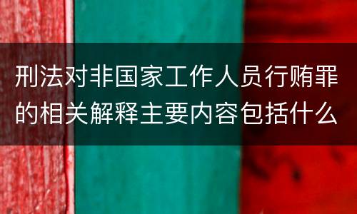 刑法对非国家工作人员行贿罪的相关解释主要内容包括什么