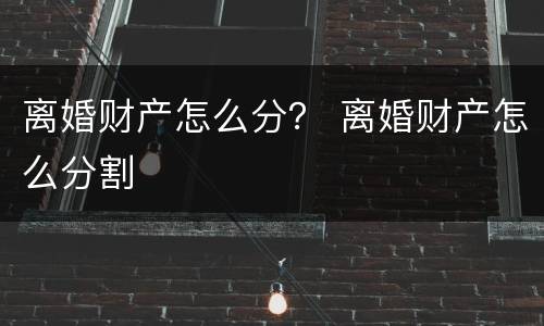 离婚财产怎么分？ 离婚财产怎么分割