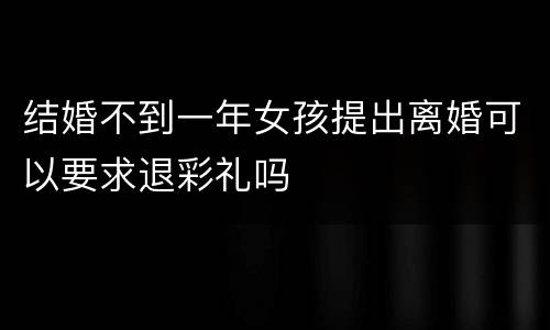 结婚不到一年女孩提出离婚可以要求退彩礼吗