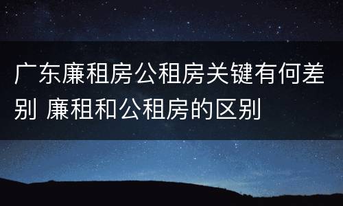 广东廉租房公租房关键有何差别 廉租和公租房的区别