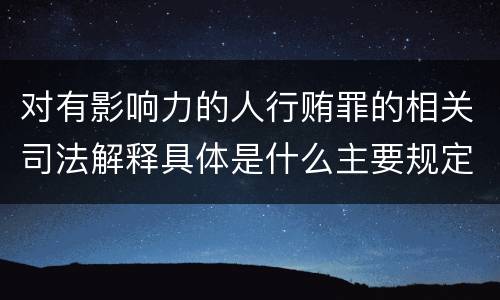 对有影响力的人行贿罪的相关司法解释具体是什么主要规定