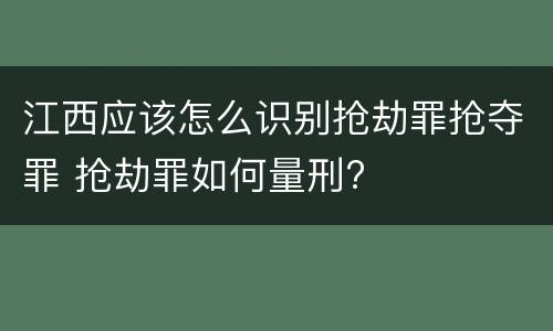 江西应该怎么识别抢劫罪抢夺罪 抢劫罪如何量刑?