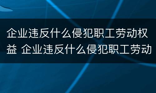 企业违反什么侵犯职工劳动权益 企业违反什么侵犯职工劳动权益的工会