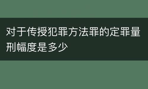 对于传授犯罪方法罪的定罪量刑幅度是多少