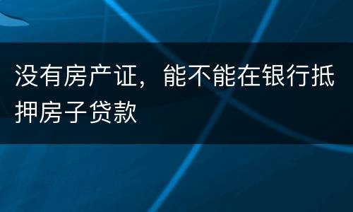 没有房产证，能不能在银行抵押房子贷款