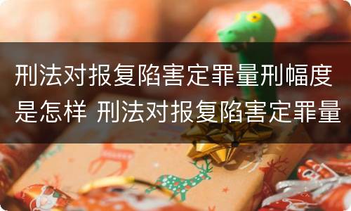 刑法对报复陷害定罪量刑幅度是怎样 刑法对报复陷害定罪量刑幅度是怎样计算的