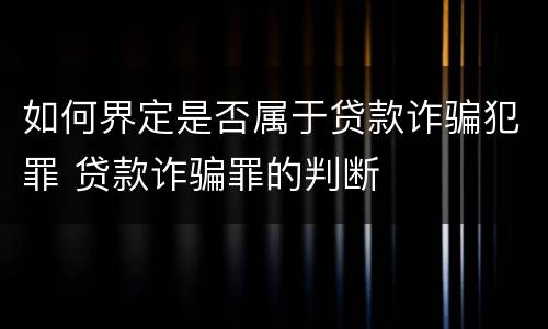 如何界定是否属于贷款诈骗犯罪 贷款诈骗罪的判断