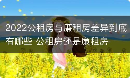 2022公租房与廉租房差异到底有哪些 公租房还是廉租房