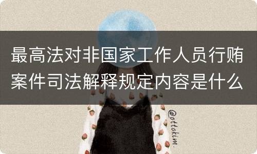 最高法对非国家工作人员行贿案件司法解释规定内容是什么