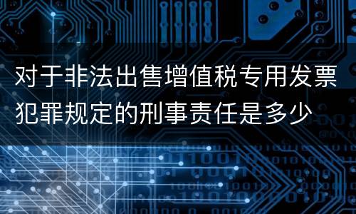 对于非法出售增值税专用发票犯罪规定的刑事责任是多少