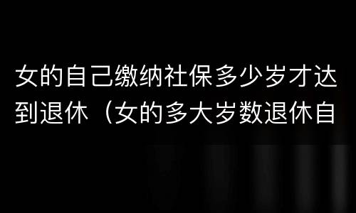 女的自己缴纳社保多少岁才达到退休（女的多大岁数退休自己交的社保）