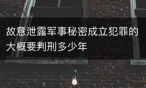 故意泄露军事秘密成立犯罪的大概要判刑多少年