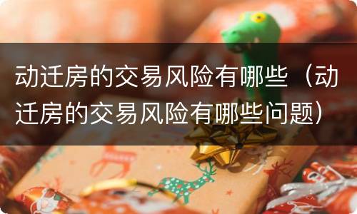 动迁房的交易风险有哪些（动迁房的交易风险有哪些问题）