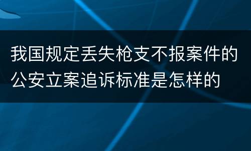 我国规定丢失枪支不报案件的公安立案追诉标准是怎样的
