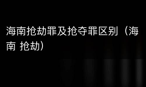 海南抢劫罪及抢夺罪区别（海南 抢劫）