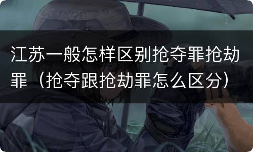 江苏一般怎样区别抢夺罪抢劫罪（抢夺跟抢劫罪怎么区分）