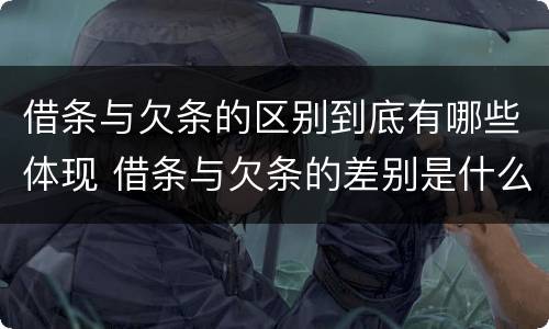 借条与欠条的区别到底有哪些体现 借条与欠条的差别是什么