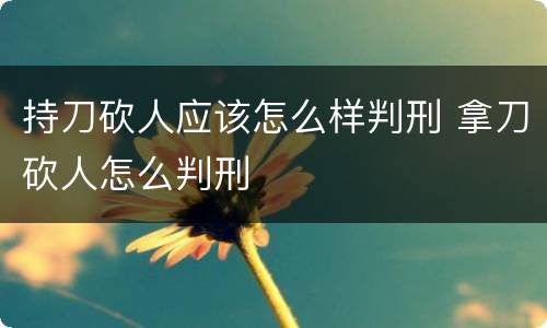 持刀砍人应该怎么样判刑 拿刀砍人怎么判刑