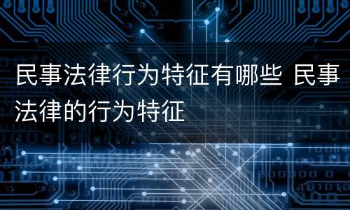 民事法律行为特征有哪些 民事法律的行为特征