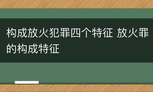 构成放火犯罪四个特征 放火罪的构成特征