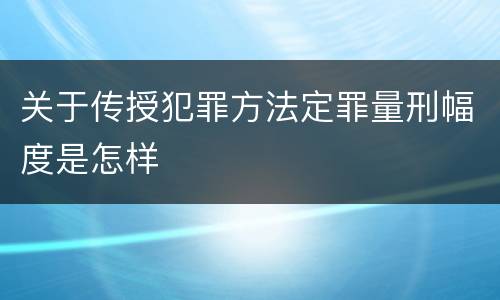关于传授犯罪方法定罪量刑幅度是怎样