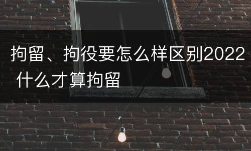 拘留、拘役要怎么样区别2022 什么才算拘留