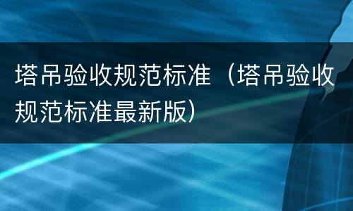 塔吊验收规范标准（塔吊验收规范标准最新版）