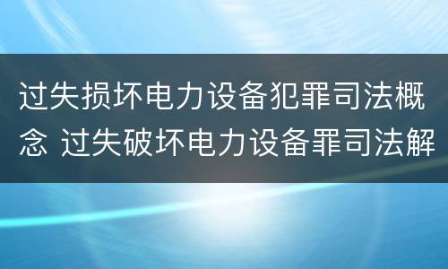 过失损坏电力设备犯罪司法概念 过失破坏电力设备罪司法解释