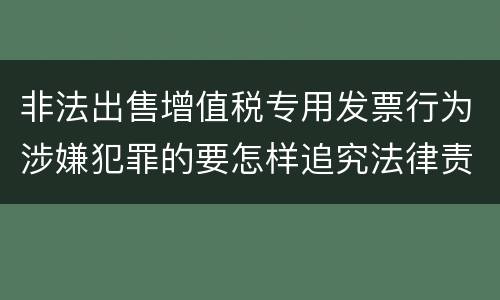 非法出售增值税专用发票行为涉嫌犯罪的要怎样追究法律责任