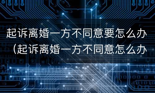起诉离婚一方不同意要怎么办（起诉离婚一方不同意怎么办?）