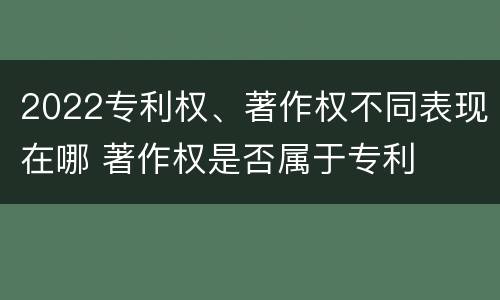 2022专利权、著作权不同表现在哪 著作权是否属于专利
