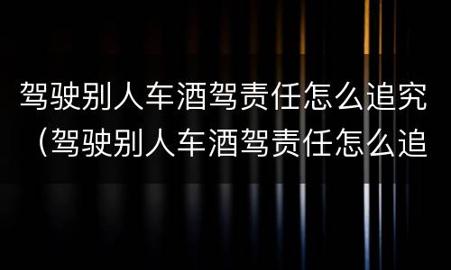 驾驶别人车酒驾责任怎么追究（驾驶别人车酒驾责任怎么追究呢）