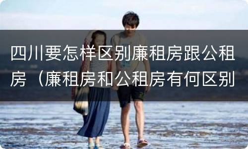 四川要怎样区别廉租房跟公租房（廉租房和公租房有何区别）