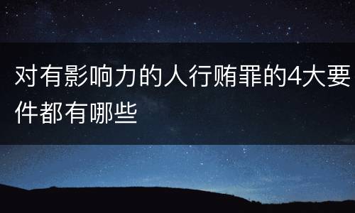 对有影响力的人行贿罪的4大要件都有哪些