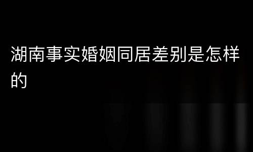 湖南事实婚姻同居差别是怎样的