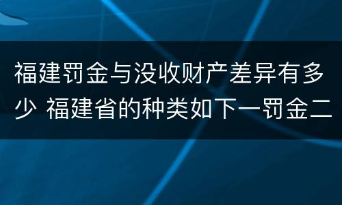 福建罚金与没收财产差异有多少 福建省的种类如下一罚金二什么三没收财产
