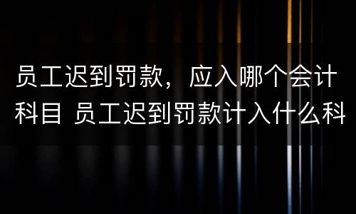 员工迟到罚款，应入哪个会计科目 员工迟到罚款计入什么科目