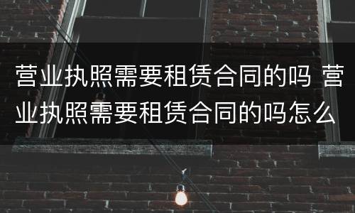 营业执照需要租赁合同的吗 营业执照需要租赁合同的吗怎么办