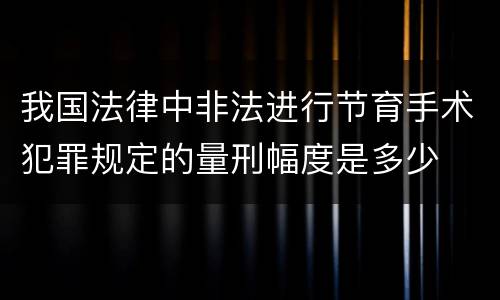 我国法律中非法进行节育手术犯罪规定的量刑幅度是多少