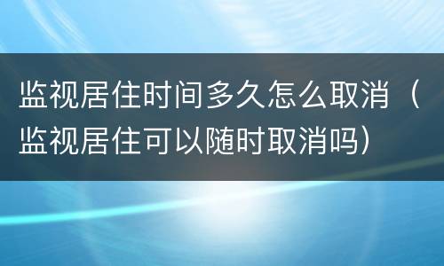监视居住时间多久怎么取消（监视居住可以随时取消吗）